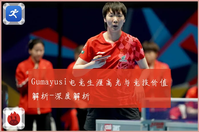 Gumayusi电竞生涯高光与竞技价值解析-深度解析