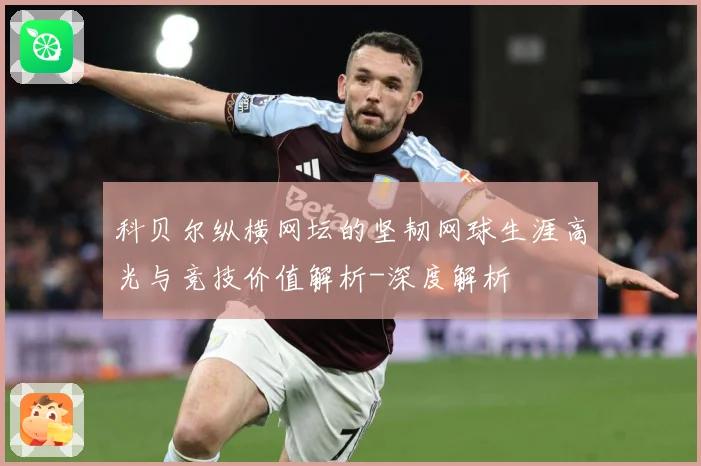 科贝尔纵横网坛的坚韧网球生涯高光与竞技价值解析-深度解析