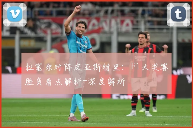 拉塞尔对阵皮亚斯特里：F1大奖赛胜负看点解析-深度解析