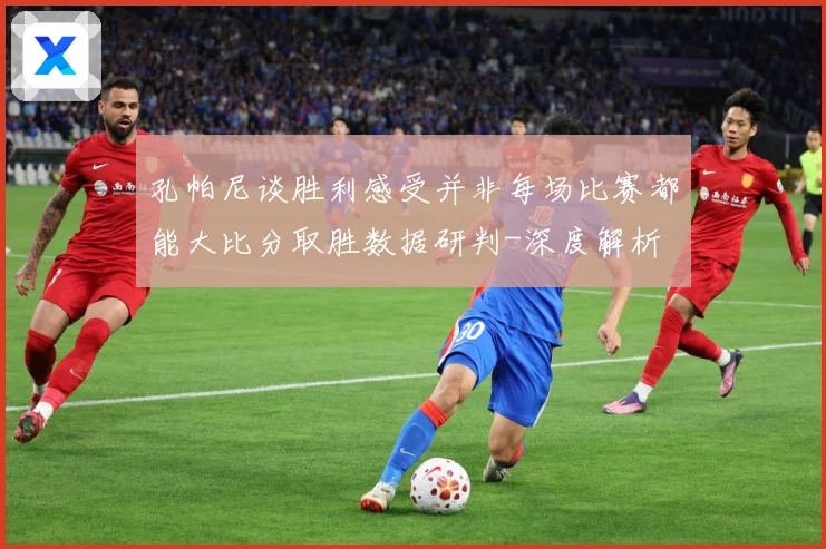 孔帕尼谈胜利感受并非每场比赛都能大比分取胜数据研判-深度解析