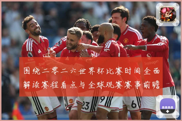 围绕二零二六世界杯比赛时间全面解读赛程看点与全球观赛赛事前瞻-深度解析