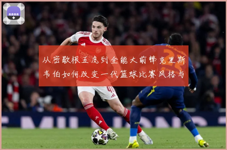 从密歇根五虎到全能大前锋克里斯韦伯如何改变一代篮球比赛风格与传奇地位解析-深度解析