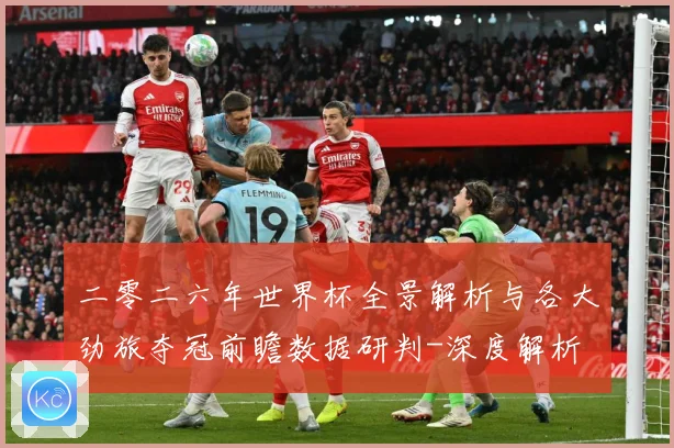 二零二六年世界杯全景解析与各大劲旅夺冠前瞻数据研判-深度解析