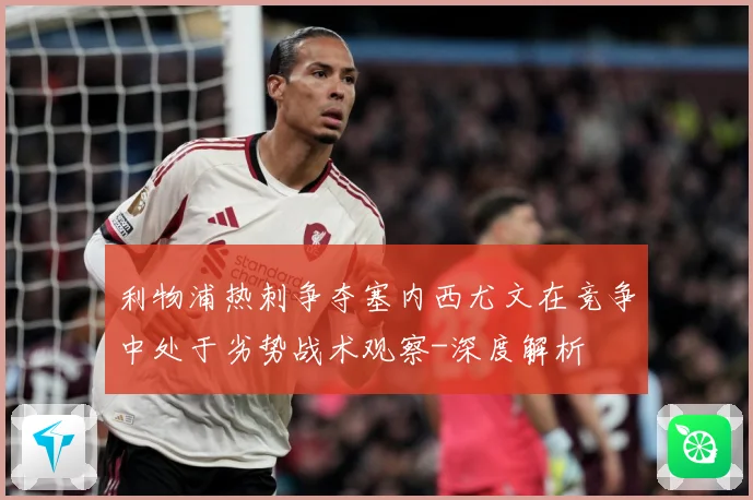 利物浦热刺争夺塞内西尤文在竞争中处于劣势战术观察-深度解析