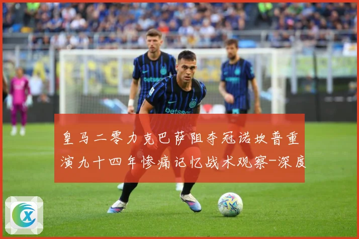 皇马二零力克巴萨阻夺冠诺坎普重演九十四年惨痛记忆战术观察-深度解析