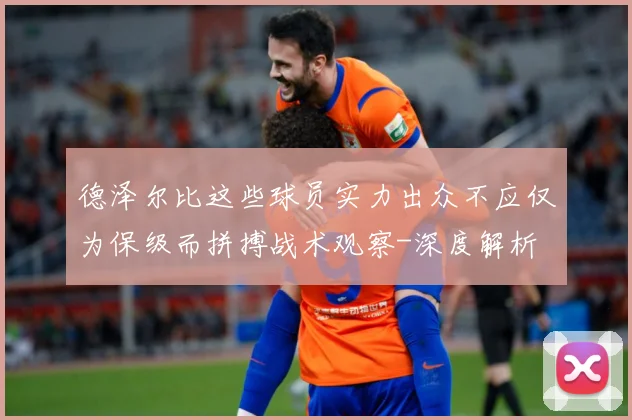 德泽尔比这些球员实力出众不应仅为保级而拼搏战术观察-深度解析