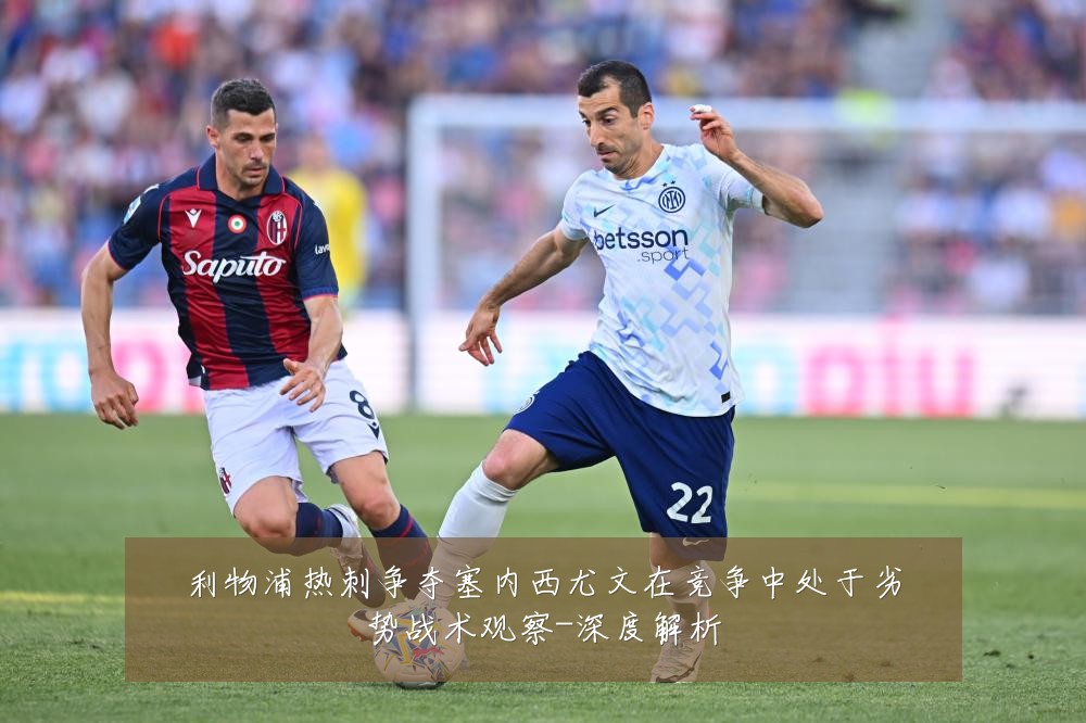 利物浦热刺争夺塞内西尤文在竞争中处于劣势战术观察-深度解析
