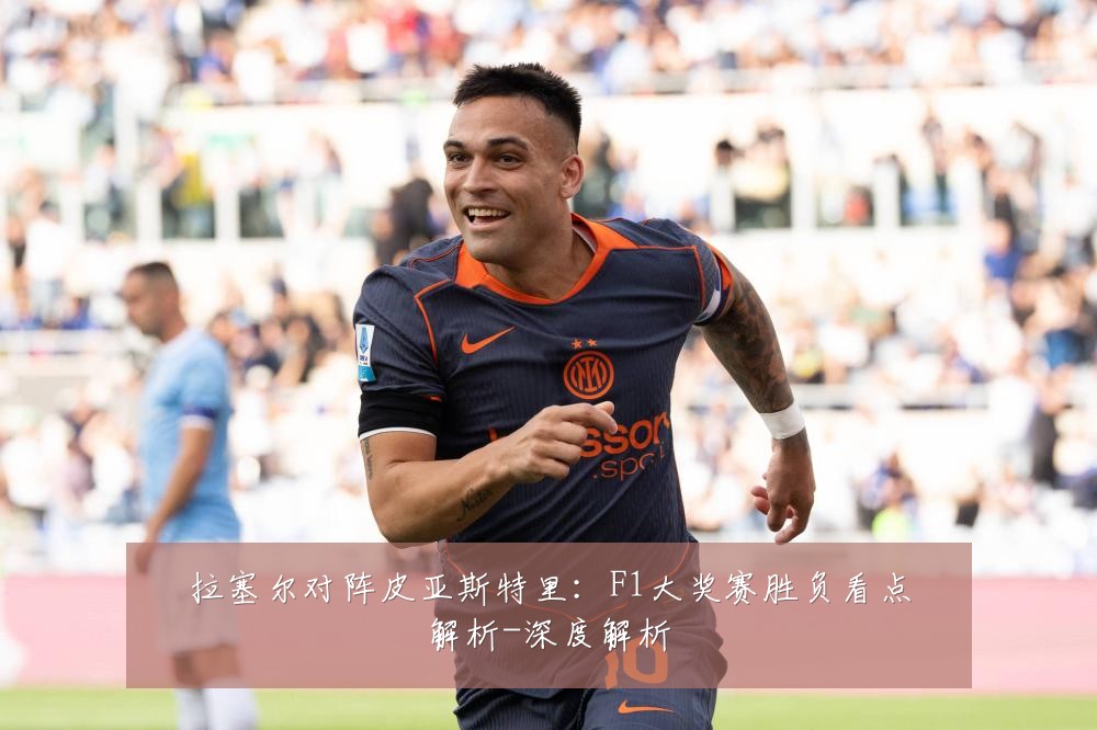 拉塞尔对阵皮亚斯特里：F1大奖赛胜负看点解析-深度解析