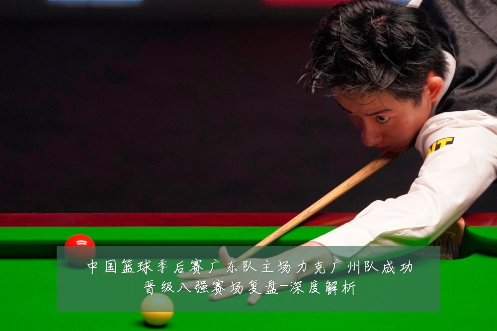 中国篮球季后赛广东队主场力克广州队成功晋级八强赛场复盘-深度解析