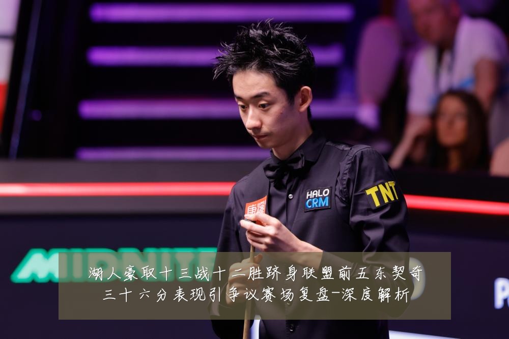 湖人豪取十三战十二胜跻身联盟前五东契奇三十六分表现引争议赛场复盘-深度解析