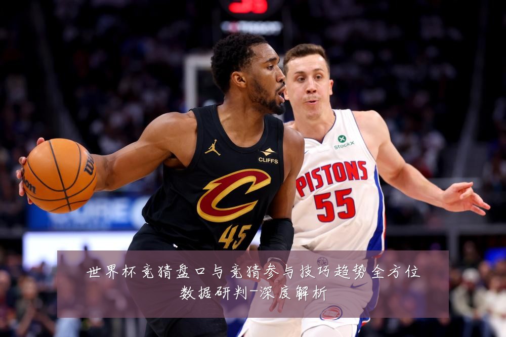 世界杯竞猜盘口与竞猜参与技巧趋势全方位数据研判-深度解析